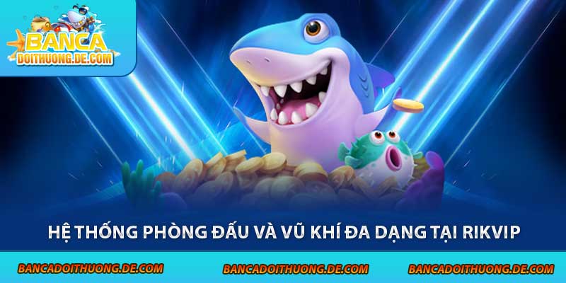 Bắn Cá Rikvip - Cổng Game Săn Thưởng Hấp Dẫn Top 1 7 Hệ thống phòng đấu và vũ khí đa dạng tại Rikvip